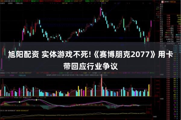 旭阳配资 实体游戏不死!《赛博朋克2077》用卡带回应行业争议