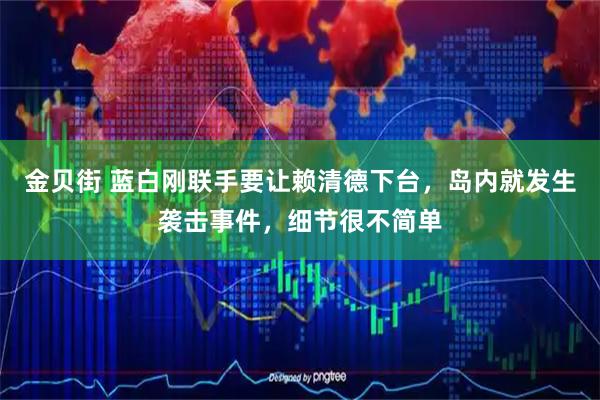 金贝街 蓝白刚联手要让赖清德下台，岛内就发生袭击事件，细节很不简单