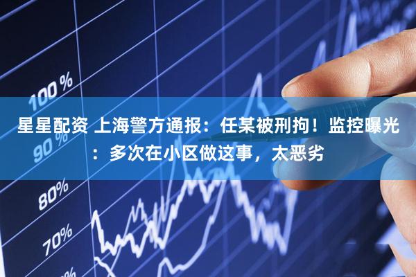 星星配资 上海警方通报：任某被刑拘！监控曝光：多次在小区做这事，太恶劣