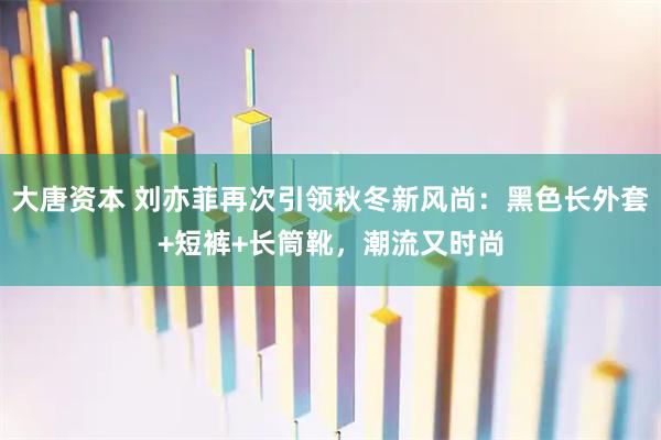 大唐资本 刘亦菲再次引领秋冬新风尚：黑色长外套+短裤+长筒靴，潮流又时尚