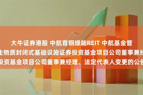大牛证券港股 中航首钢绿能REIT 中航基金管理有限公司关于中航首钢生物质封闭式基础设施证券投资基金项目公司董事兼经理、法定代表人变更的公告