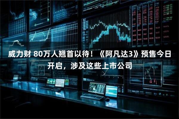 威力财 80万人翘首以待！《阿凡达3》预售今日开启，涉及这些上市公司