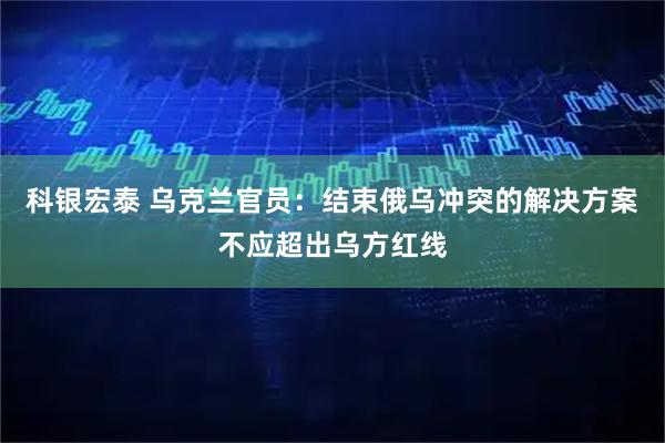 科银宏泰 乌克兰官员：结束俄乌冲突的解决方案不应超出乌方红线