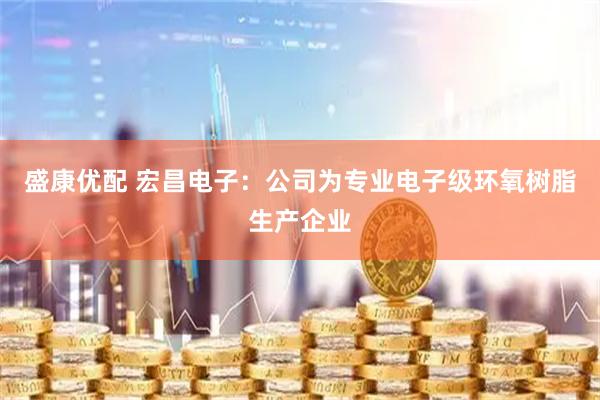 盛康优配 宏昌电子：公司为专业电子级环氧树脂生产企业