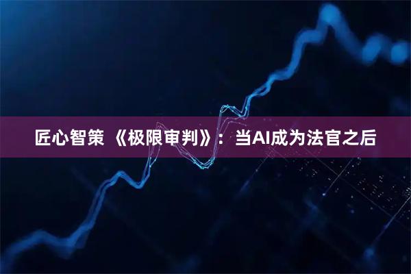 匠心智策 《极限审判》：当AI成为法官之后