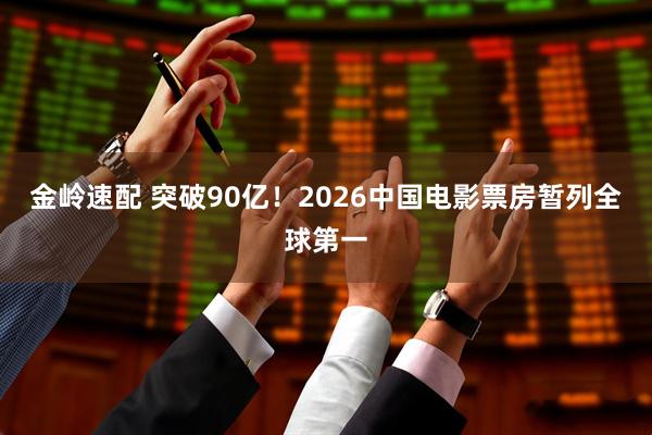 金岭速配 突破90亿！2026中国电影票房暂列全球第一