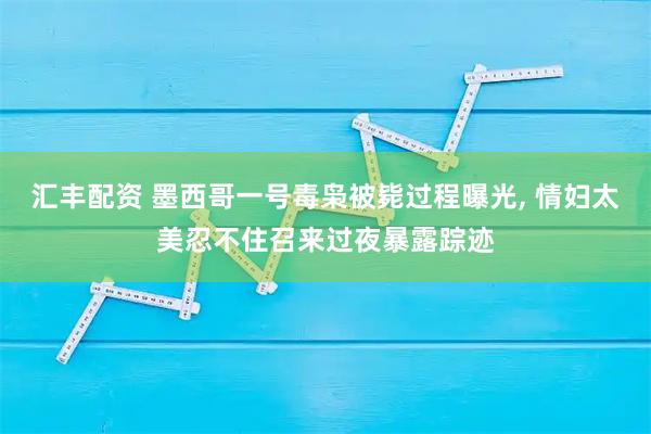 汇丰配资 墨西哥一号毒枭被毙过程曝光, 情妇太美忍不住召来过夜暴露踪迹