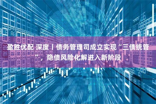 盈胜优配 深度丨债务管理司成立实现“三债统管”，隐债风险化解进入新阶段