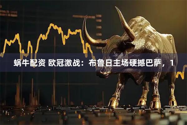 蜗牛配资 欧冠激战：布鲁日主场硬撼巴萨，1