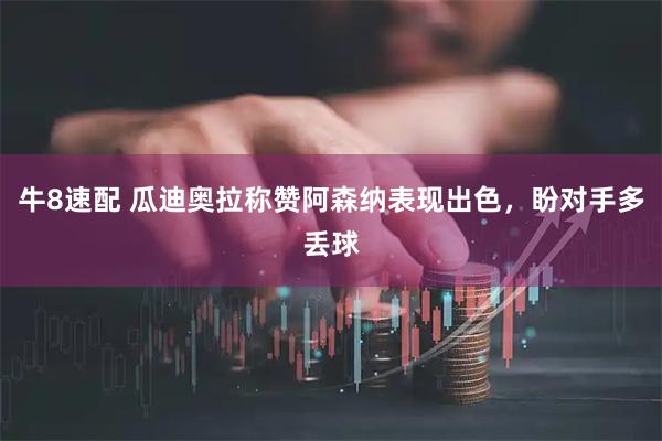 牛8速配 瓜迪奥拉称赞阿森纳表现出色，盼对手多丢球