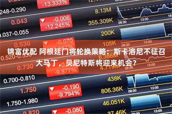 锦富优配 阿根廷门将轮换策略：斯卡洛尼不征召大马丁，贝尼特斯将迎来机会？