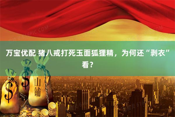 万宝优配 猪八戒打死玉面狐狸精，为何还“剥衣”看？