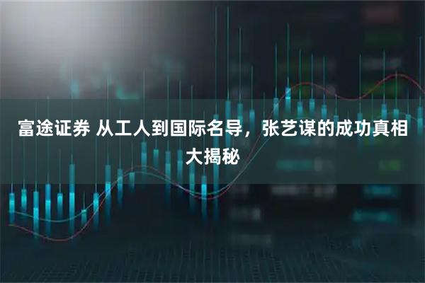 富途证券 从工人到国际名导，张艺谋的成功真相大揭秘