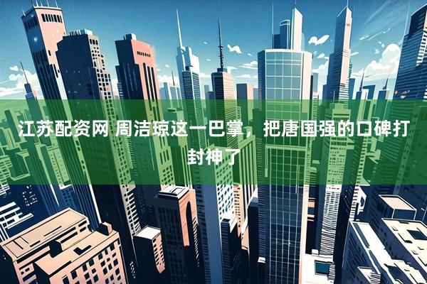 江苏配资网 周洁琼这一巴掌，把唐国强的口碑打封神了