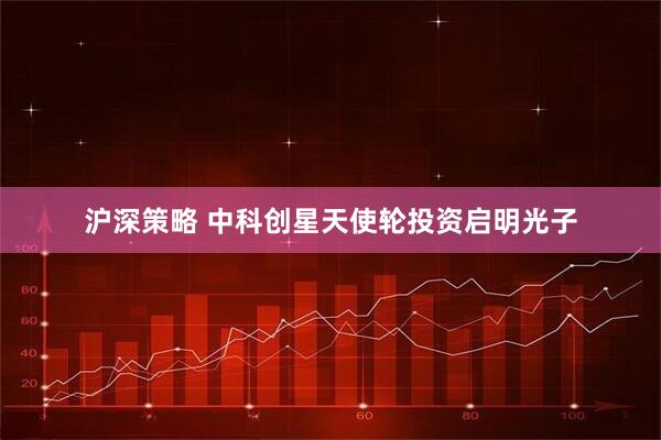沪深策略 中科创星天使轮投资启明光子