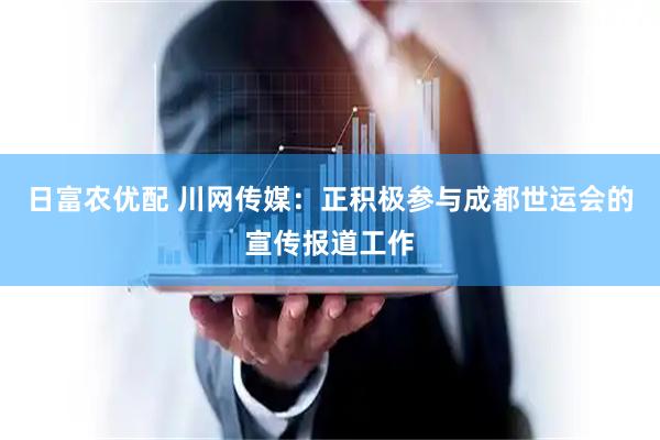日富农优配 川网传媒：正积极参与成都世运会的宣传报道工作