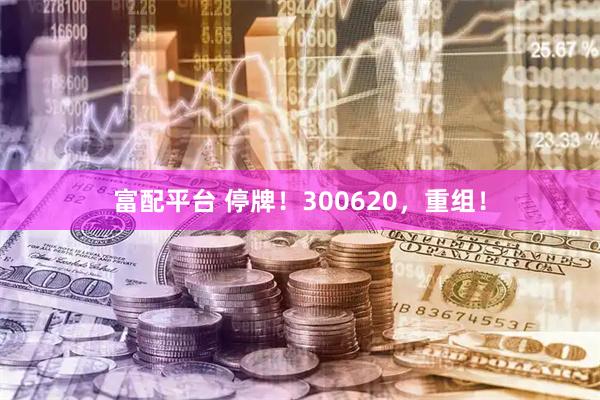 富配平台 停牌！300620，重组！