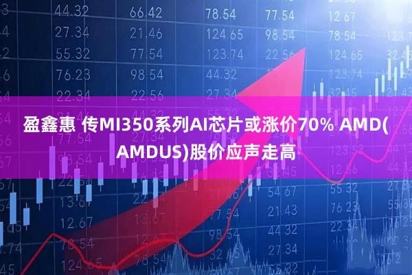 盈鑫惠 传MI350系列AI芯片或涨价70% AMD(AMDUS)股价应声走高