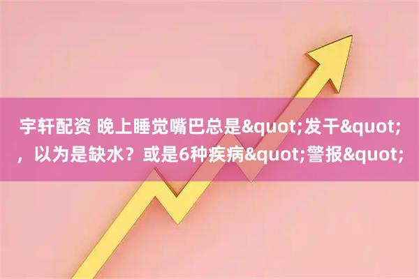 宇轩配资 晚上睡觉嘴巴总是"发干"，以为是缺水？或是6种疾病"警报"