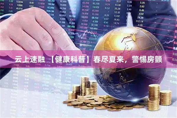 云上速融 【健康科普】春尽夏来，警惕房颤