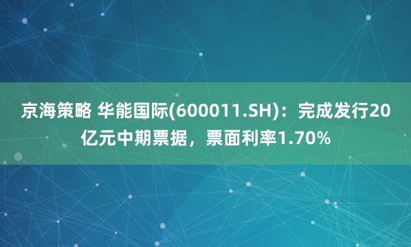 京海策略 华能国际(600011.SH)：完成发行20亿元中期票据，票面利率1.70%