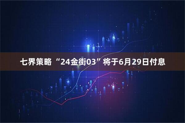 七界策略 “24金街03”将于6月29日付息