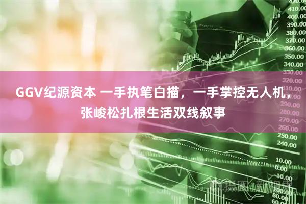 GGV纪源资本 一手执笔白描，一手掌控无人机，张峻松扎根生活双线叙事