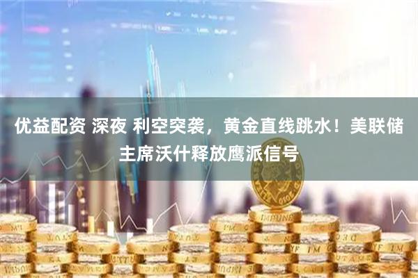 优益配资 深夜 利空突袭，黄金直线跳水！美联储主席沃什释放鹰派信号